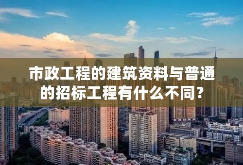 市政工程的建筑资料与普通的招标工程有什么不同？