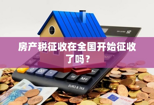 房产税征收在全国开始征收了吗？