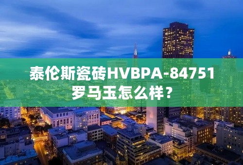 泰伦斯瓷砖HVBPA-84751罗马玉怎么样？