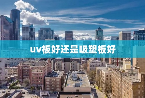 uv板好还是吸塑板好