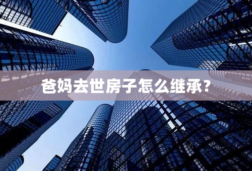 爸妈去世房子怎么继承？