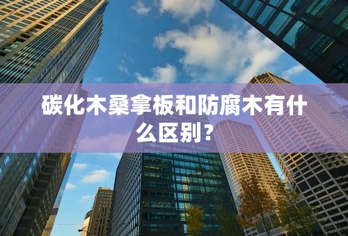 碳化木桑拿板和防腐木有什么区别？