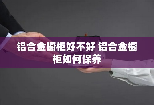 铝合金橱柜好不好 铝合金橱柜如何保养