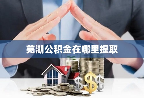 芜湖公积金在哪里提取