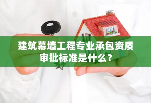 建筑幕墙工程专业承包资质审批标准是什么？