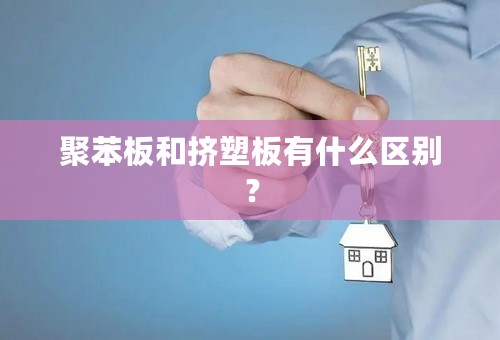 聚苯板和挤塑板有什么区别？