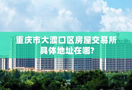 重庆市大渡口区房屋交易所 具体地址在哪?