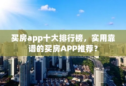 买房app十大排行榜，实用靠谱的买房APP推荐？