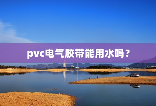 pvc电气胶带能用水吗？