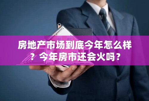 房地产市场到底今年怎么样？今年房市还会火吗？