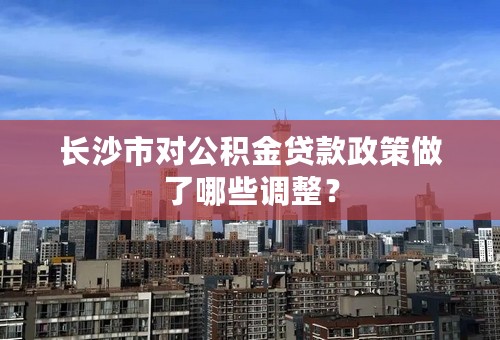 长沙市对公积金贷款政策做了哪些调整？