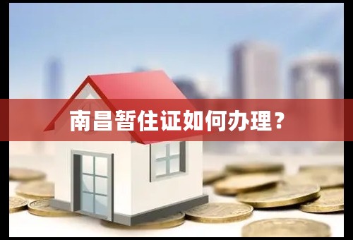 南昌暂住证如何办理？