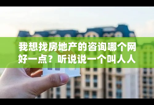 我想找房地产的咨询哪个网好一点？听说说一个叫人人有房的网比较好的咨询是吗？