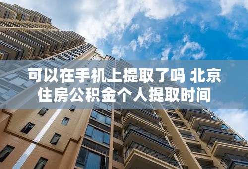 可以在手机上提取了吗 北京住房公积金个人提取时间