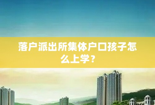 落户派出所集体户口孩子怎么上学？