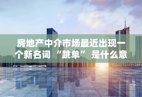 房地产中介市场最近出现一个新名词 “跳单” 是什么意思？