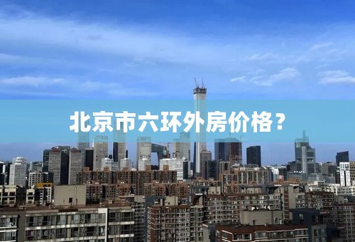 北京市六环外房价格？