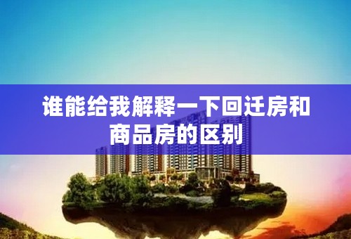 谁能给我解释一下回迁房和商品房的区别