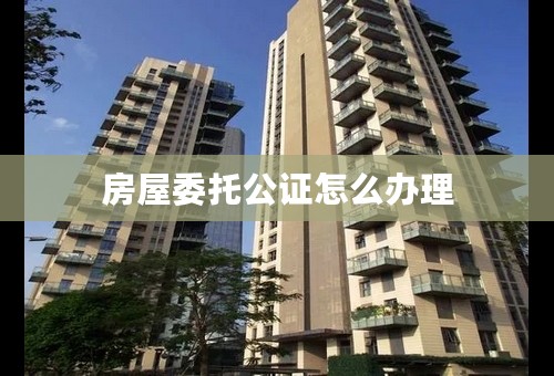 房屋委托公证怎么办理