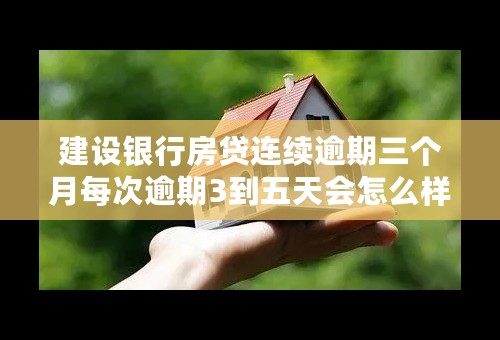 建设银行房贷连续逾期三个月每次逾期3到五天会怎么样