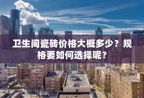 卫生间瓷砖价格大概多少？规格要如何选择呢？