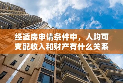 经适房申请条件中，人均可支配收入和财产有什么关系吗？