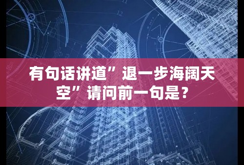 有句话讲道”退一步海阔天空”请问前一句是？