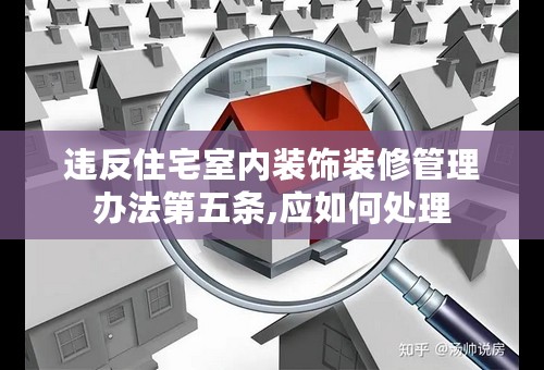 违反住宅室内装饰装修管理办法第五条,应如何处理