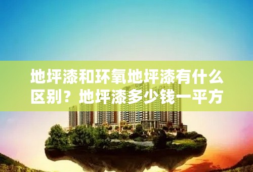 地坪漆和环氧地坪漆有什么区别？地坪漆多少钱一平方？