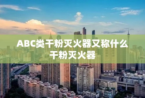 ABC类干粉灭火器又称什么干粉灭火器