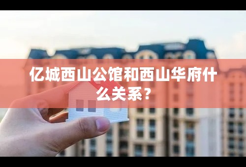 亿城西山公馆和西山华府什么关系？