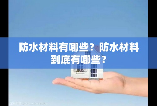 防水材料有哪些？防水材料到底有哪些？