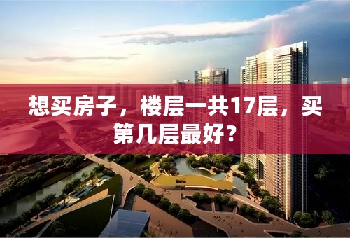 想买房子，楼层一共17层，买第几层最好？