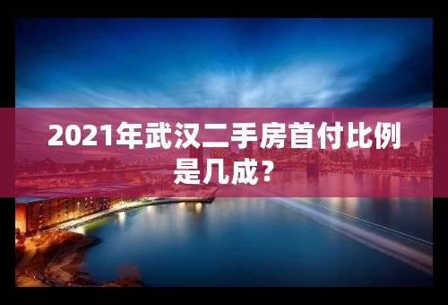 2021年武汉二手房首付比例是几成？