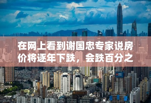 在网上看到谢国忠专家说房价将逐年下跌，会跌百分之80，是真的吗？担心