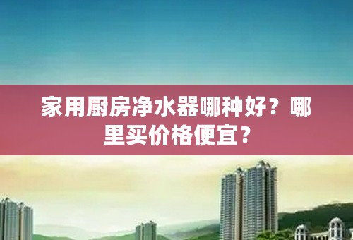 家用厨房净水器哪种好？哪里买价格便宜？