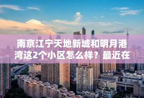 南京江宁天地新城和明月港湾这2个小区怎么样？最近在考虑买双龙大道附近的房子，求懂得专业人士回答