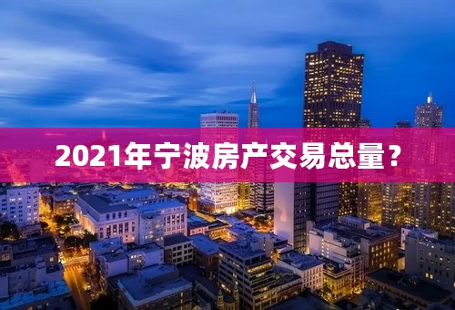 2021年宁波房产交易总量？