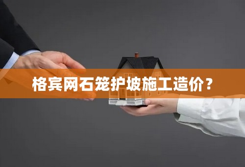 格宾网石笼护坡施工造价？