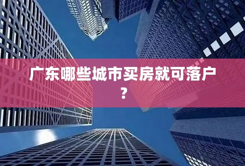 广东哪些城市买房就可落户？