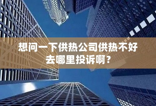 想问一下供热公司供热不好去哪里投诉啊？