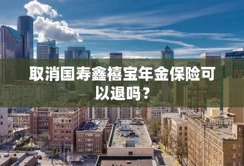 取消国寿鑫禧宝年金保险可以退吗？