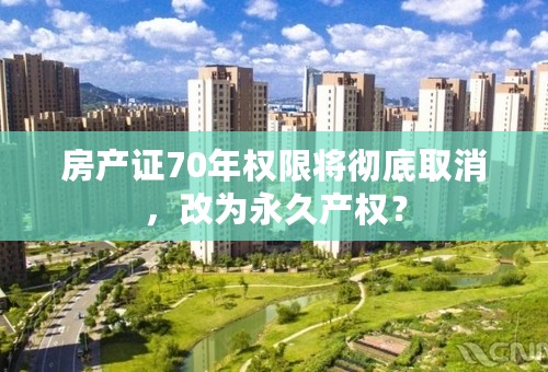 房产证70年权限将彻底取消，改为永久产权？