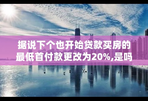 据说下个也开始贷款买房的最低首付款更改为20%,是吗?