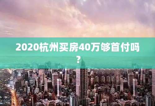 2020杭州买房40万够首付吗？