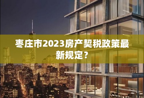 枣庄市2023房产契税政策最新规定？