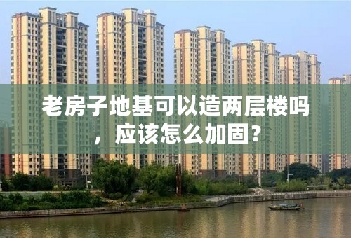 老房子地基可以造两层楼吗，应该怎么加固？