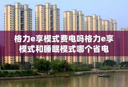 格力e享模式费电吗格力e享模式和睡眠模式哪个省电