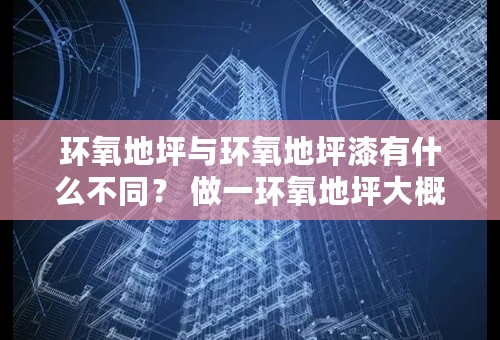 环氧地坪与环氧地坪漆有什么不同？ 做一环氧地坪大概需要多少时间？