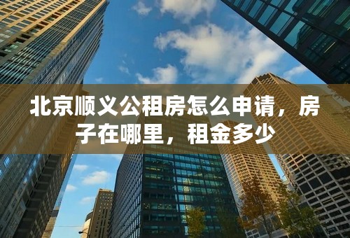 北京顺义公租房怎么申请，房子在哪里，租金多少